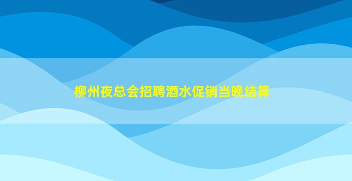 柳州夜总会招聘酒水促销当晚结算